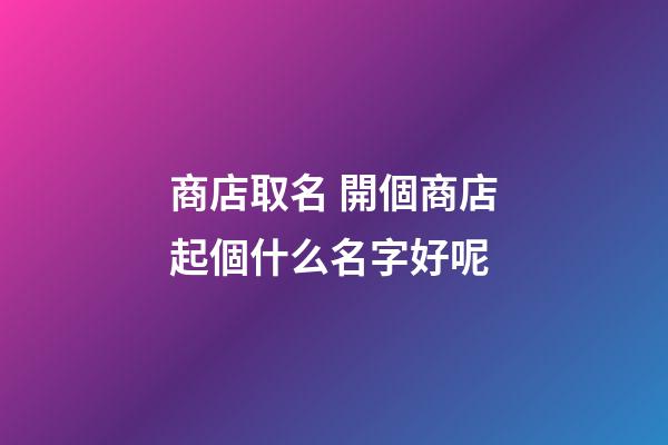 商店取名 開個商店起個什么名字好呢-第1張-店鋪起名-玄機派